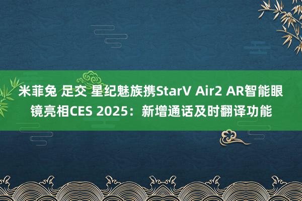 米菲兔 足交 星纪魅族携StarV Air2 AR智能眼镜亮相CES 2025：新增通话及时翻译功能