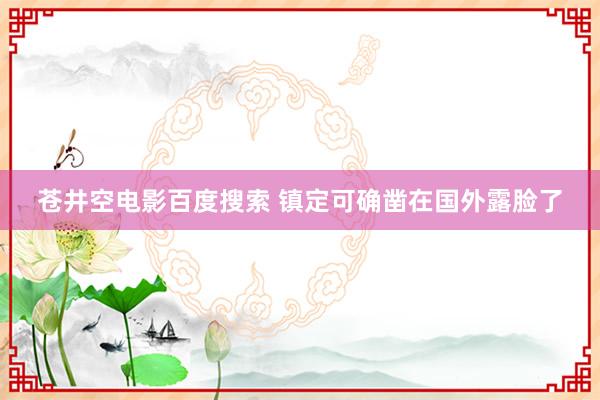 苍井空电影百度搜索 镇定可确凿在国外露脸了