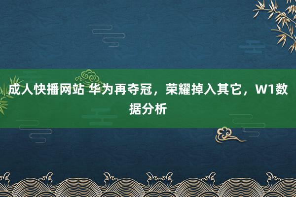 成人快播网站 华为再夺冠，荣耀掉入其它，W1数据分析