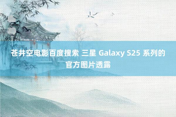 苍井空电影百度搜索 三星 Galaxy S25 系列的官方图片透露