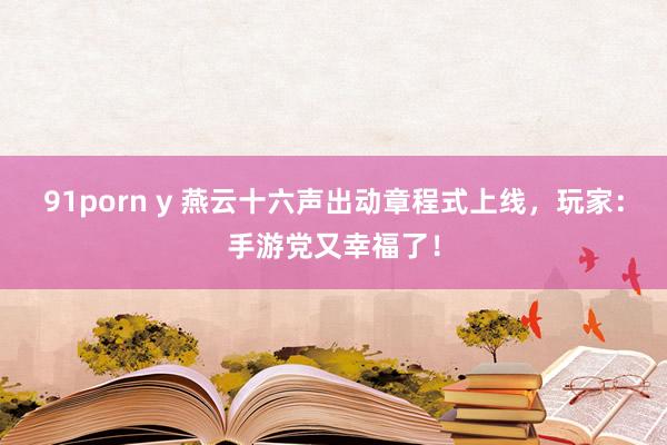 91porn y 燕云十六声出动章程式上线，玩家：手游党又幸福了！