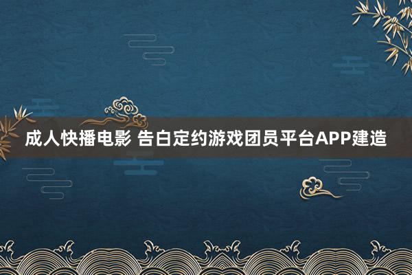 成人快播电影 告白定约游戏团员平台APP建造