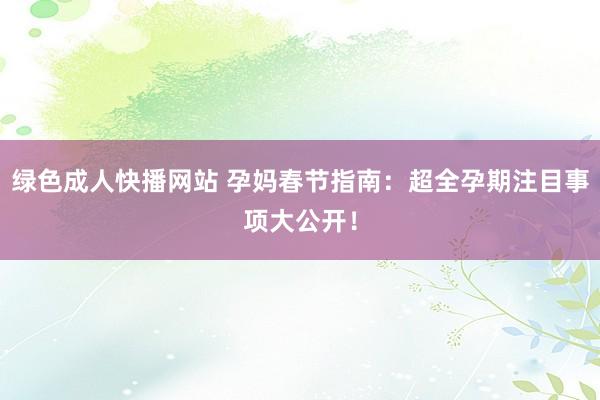 绿色成人快播网站 孕妈春节指南：超全孕期注目事项大公开！