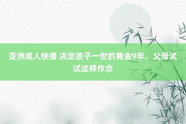 亚洲成人快播 决定孩子一世的黄金9年，父母试试这样作念