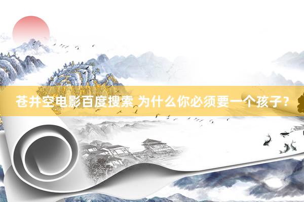 苍井空电影百度搜索 为什么你必须要一个孩子？