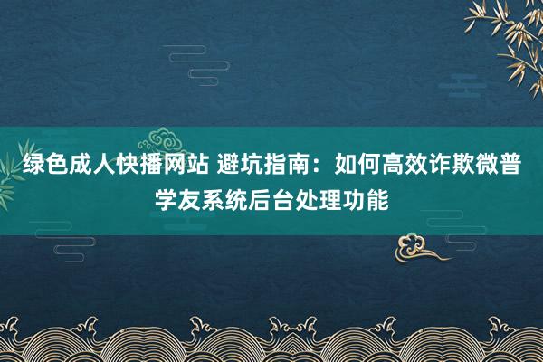 绿色成人快播网站 避坑指南：如何高效诈欺微普学友系统后台处理功能