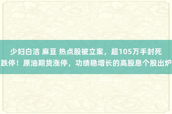 少妇白洁 麻豆 热点股被立案，超105万手封死跌停！原油期货涨停，功绩稳增长的高股息个股出炉