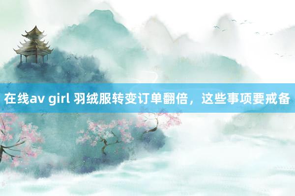 在线av girl 羽绒服转变订单翻倍，这些事项要戒备