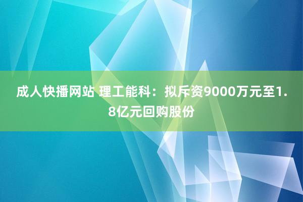 成人快播网站 理工能科：拟斥资9000万元至1.8亿元回购股份