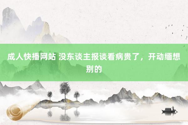 成人快播网站 没东谈主报谈看病贵了，开动缅想别的