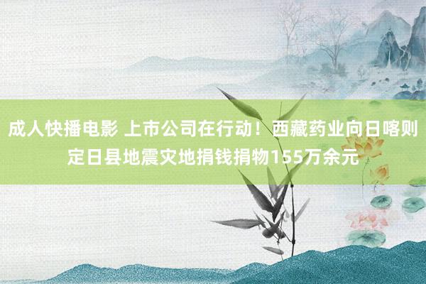 成人快播电影 上市公司在行动！西藏药业向日喀则定日县地震灾地捐钱捐物155万余元