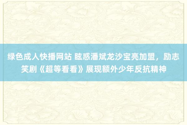 绿色成人快播网站 眩惑潘斌龙沙宝亮加盟，励志笑剧《超等看看》展现额外少年反抗精神