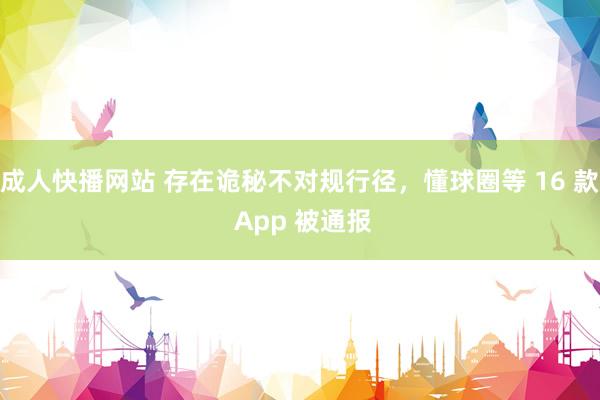 成人快播网站 存在诡秘不对规行径，懂球圈等 16 款 App 被通报