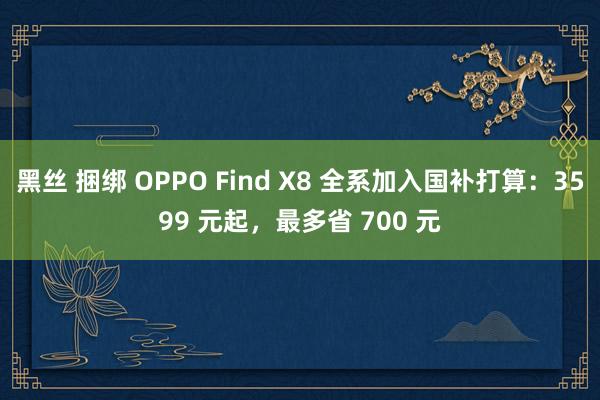 黑丝 捆绑 OPPO Find X8 全系加入国补打算：3599 元起，最多省 700 元