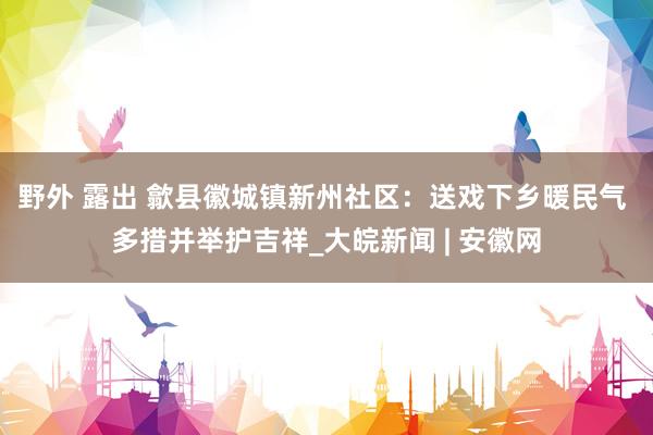 野外 露出 歙县徽城镇新州社区：送戏下乡暖民气 多措并举护吉祥_大皖新闻 | 安徽网