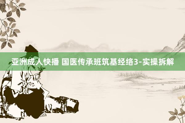 亚洲成人快播 国医传承班筑基经络3-实操拆解