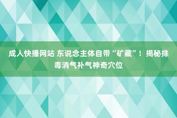 成人快播网站 东说念主体自带“矿藏”！揭秘排毒消气补气神奇穴位