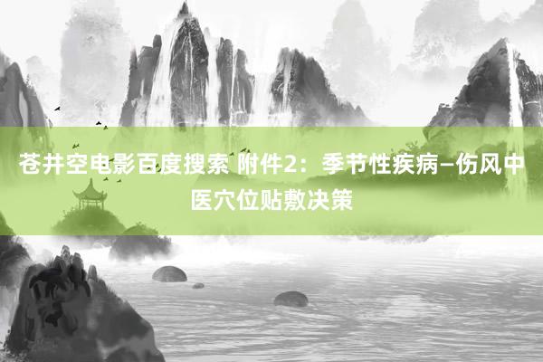 苍井空电影百度搜索 附件2：季节性疾病—伤风中医穴位贴敷决策