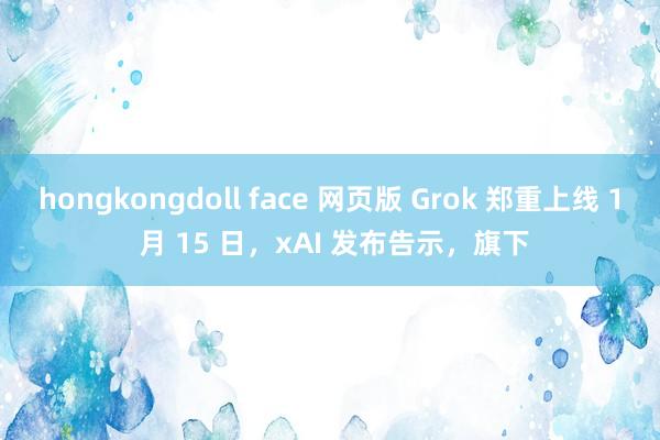 hongkongdoll face 网页版 Grok 郑重上线 1 月 15 日，xAI 发布告示，旗下