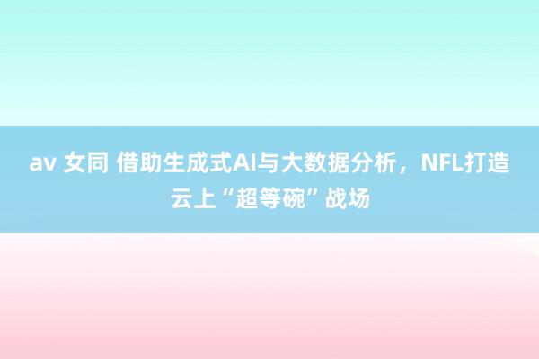 av 女同 借助生成式AI与大数据分析，NFL打造云上“超等碗”战场