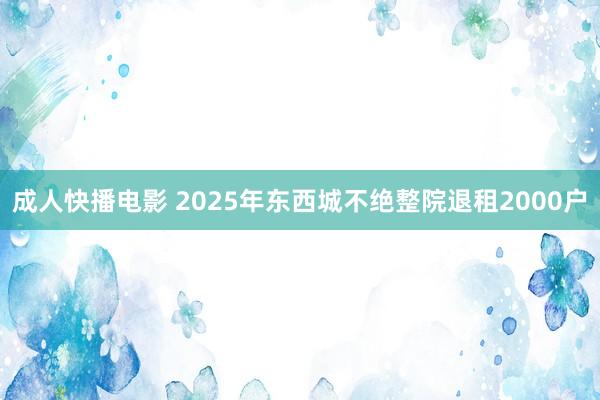 成人快播电影 2025年东西城不绝整院退租2000户