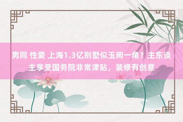 男同 性愛 上海1.3亿别墅似玉阙一角？主东谈主享受国务院非常津贴，装修有创意